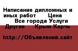 Написание дипломных и иных работ!!! › Цена ­ 10 000 - Все города Услуги » Другие   . Крым,Керчь